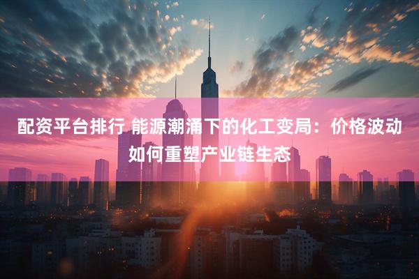 配资平台排行 能源潮涌下的化工变局：价格波动如何重塑产业链生态
