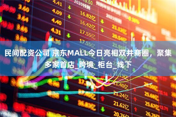 民间配资公司 京东MALL今日亮相双井商圈，聚集多家首店_跨境_柜台_线下
