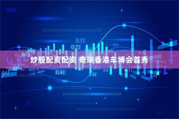 炒股配资配资 奇瑞香港车博会首秀