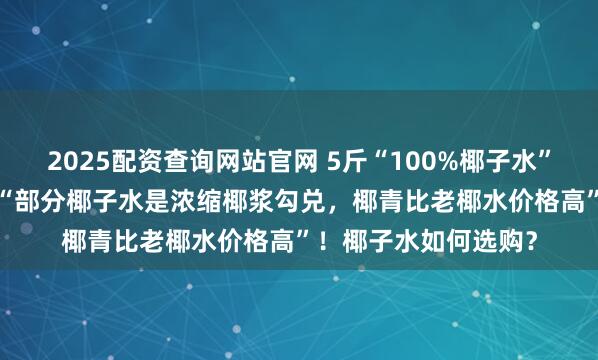 2025配资查询网站官网 5斤“100%椰子水”仅售8.9元，业内称“部分椰子水是浓缩椰浆勾兑，椰青比老椰水价格高”！椰子水如何选购？