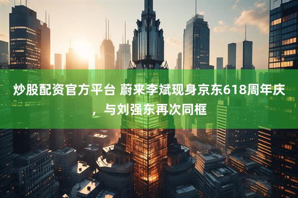 炒股配资官方平台 蔚来李斌现身京东618周年庆，与刘强东再次同框