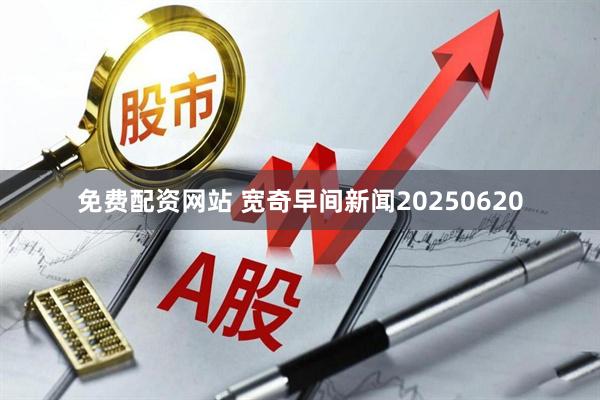 免费配资网站 宽奇早间新闻20250620