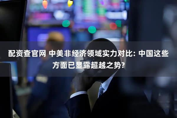 配资查官网 中美非经济领域实力对比: 中国这些方面已显露超越之势?