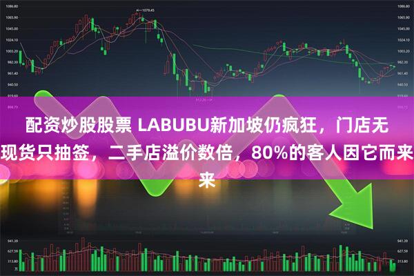 配资炒股股票 LABUBU新加坡仍疯狂，门店无现货只抽签，二手店溢价数倍，80%的客人因它而来