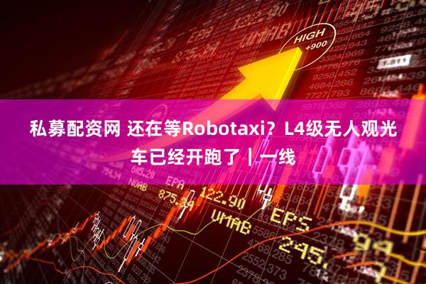 私募配资网 还在等Robotaxi？L4级无人观光车已经开跑了｜一线