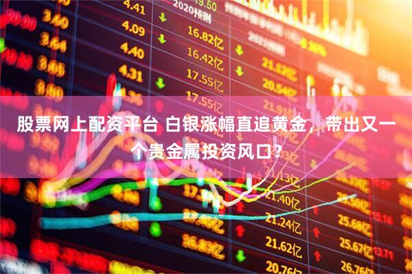 股票网上配资平台 白银涨幅直追黄金，带出又一个贵金属投资风口？