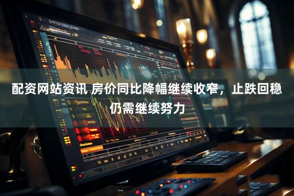 配资网站资讯 房价同比降幅继续收窄，止跌回稳仍需继续努力