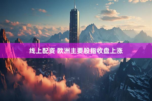 线上配资 欧洲主要股指收盘上涨