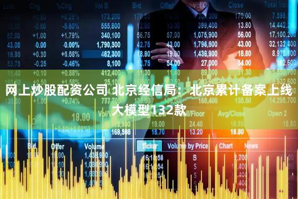 网上炒股配资公司 北京经信局：北京累计备案上线大模型132款