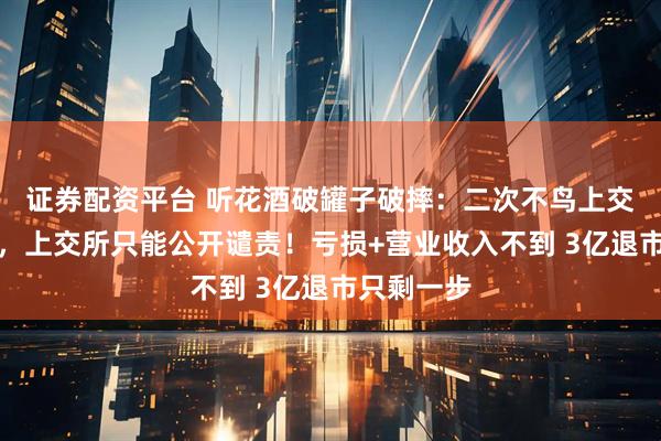 证券配资平台 听花酒破罐子破摔：二次不鸟上交所监管函，上交所只能公开谴责！亏损+营业收入不到 3亿退市只剩一步