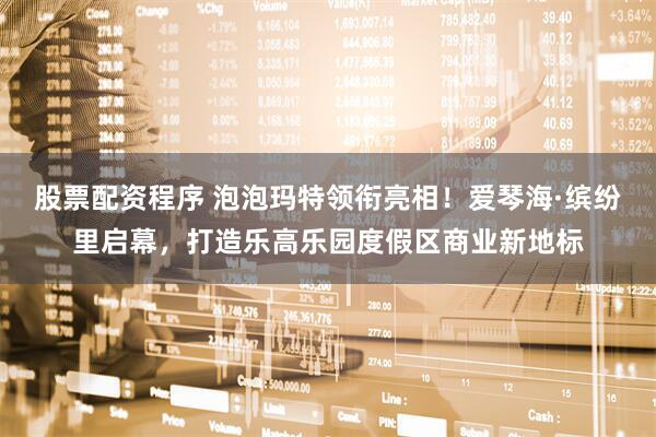 股票配资程序 泡泡玛特领衔亮相！爱琴海·缤纷里启幕，打造乐高乐园度假区商业新地标