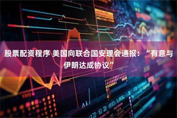 股票配资程序 美国向联合国安理会通报：“有意与伊朗达成协议”