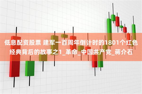 低息配资股票 建军一百周年倒计时的1801个红色经典背后的故事之1_革命_中国共产党_蒋介石