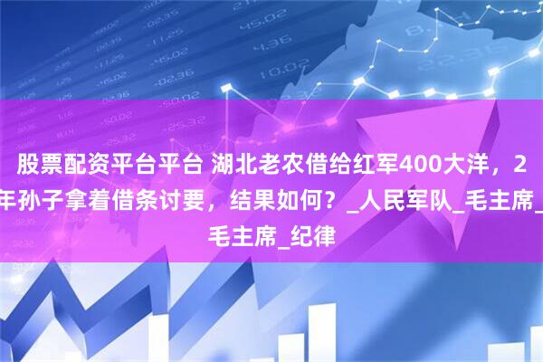 股票配资平台平台 湖北老农借给红军400大洋，2015年孙子拿着借条讨要，结果如何？_人民军队_毛主席_纪律