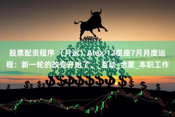 股票配资程序 （月运）Alex 12星座7月月度运程：新一轮的改变开始了。_互动_金星_本职工作