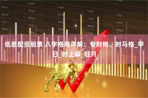 低息配资股票 八字格局详解：专财格、时马格_甲日_时上偏_旺月