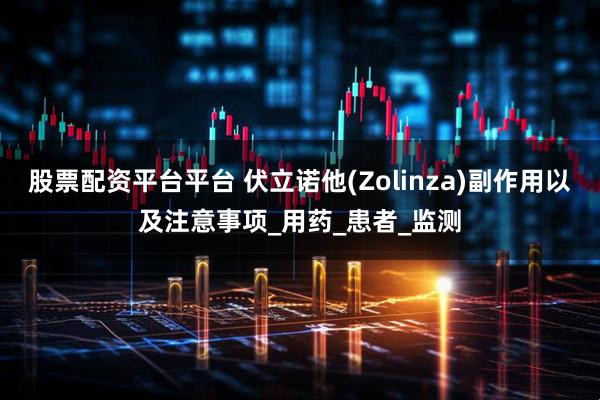 股票配资平台平台 伏立诺他(Zolinza)副作用以及注意事项_用药_患者_监测