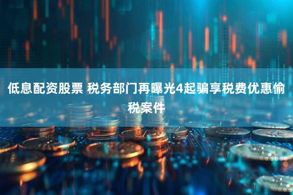 低息配资股票 税务部门再曝光4起骗享税费优惠偷税案件