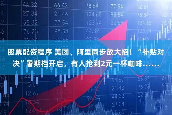 股票配资程序 美团、阿里同步放大招！“补贴对决”暑期档开启，有人抢到2元一杯咖啡……