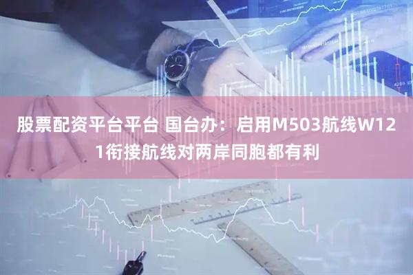 股票配资平台平台 国台办：启用M503航线W121衔接航线对两岸同胞都有利