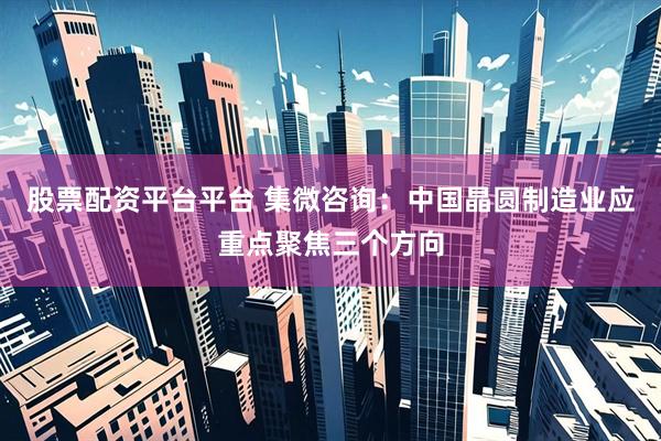 股票配资平台平台 集微咨询：中国晶圆制造业应重点聚焦三个方向