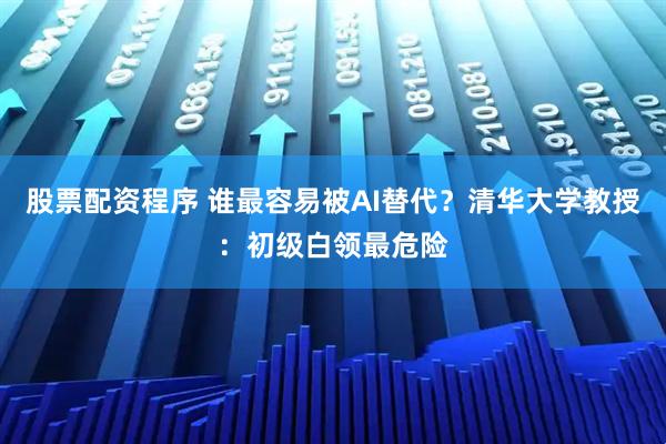 股票配资程序 谁最容易被AI替代？清华大学教授：初级白领最危险