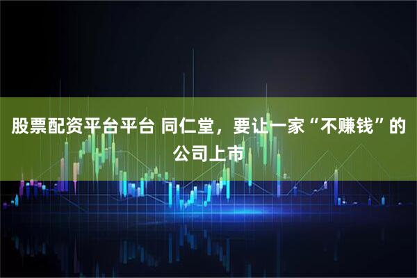 股票配资平台平台 同仁堂，要让一家“不赚钱”的公司上市