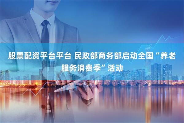 股票配资平台平台 民政部商务部启动全国“养老服务消费季”活动