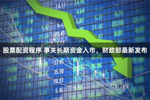 股票配资程序 事关长期资金入市，财政部最新发布