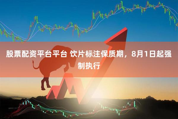 股票配资平台平台 饮片标注保质期，8月1日起强制执行