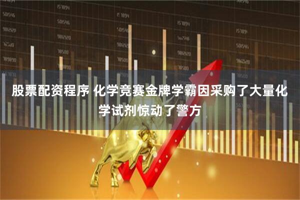 股票配资程序 化学竞赛金牌学霸因采购了大量化学试剂惊动了警方