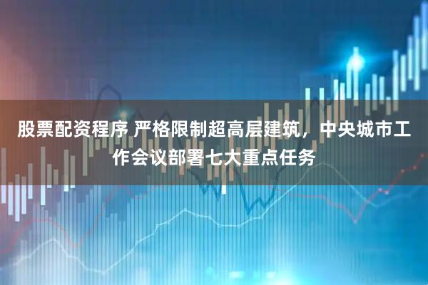 股票配资程序 严格限制超高层建筑，中央城市工作会议部署七大重点任务
