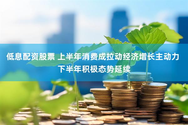 低息配资股票 上半年消费成拉动经济增长主动力 下半年积极态势延续