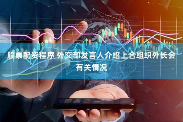 股票配资程序 外交部发言人介绍上合组织外长会有关情况