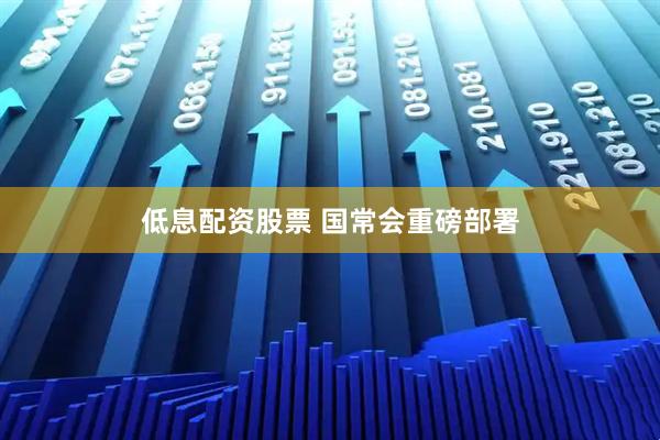 低息配资股票 国常会重磅部署