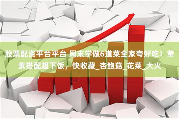 股票配资平台平台 周末学做6道菜全家夸好吃！荤素搭配超下饭，快收藏_杏鲍菇_花菜_大火