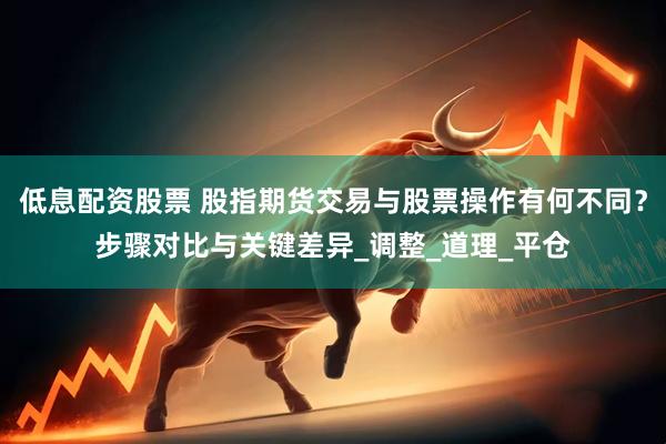低息配资股票 股指期货交易与股票操作有何不同？步骤对比与关键差异_调整_道理_平仓