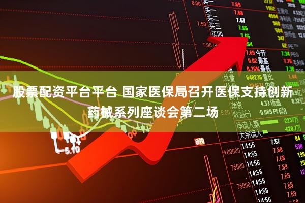 股票配资平台平台 国家医保局召开医保支持创新药械系列座谈会第二场