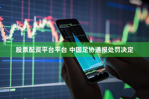股票配资平台平台 中国足协通报处罚决定