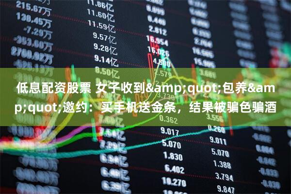 低息配资股票 女子收到&quot;包养&quot;邀约：买手机送金条，结果被骗色骗酒
