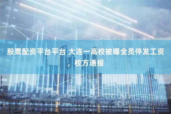 股票配资平台平台 大连一高校被曝全员停发工资，校方通报