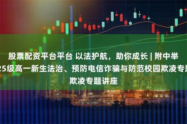 股票配资平台平台 以法护航，助你成长 | 附中举办2025级高一新生法治、预防电信诈骗与防范校园欺凌专题讲座