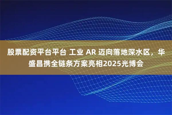 股票配资平台平台 工业 AR 迈向落地深水区，华盛昌携全链条方案亮相2025光博会