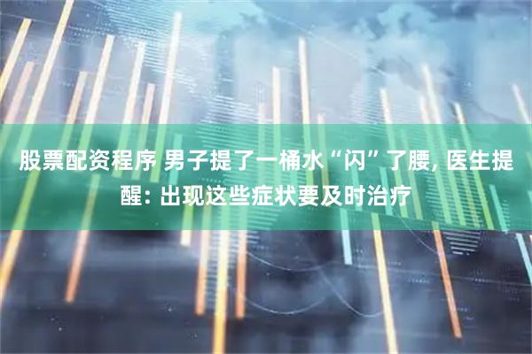股票配资程序 男子提了一桶水“闪”了腰, 医生提醒: 出现这些症状要及时治疗
