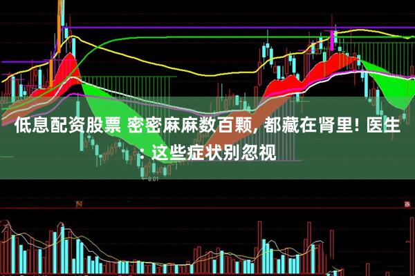 低息配资股票 密密麻麻数百颗, 都藏在肾里! 医生: 这些症状别忽视