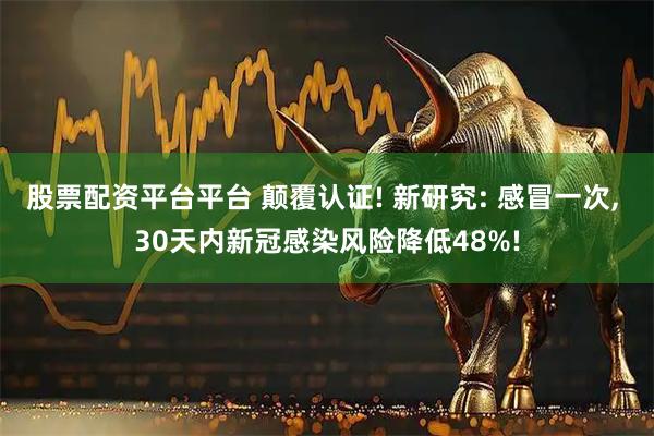 股票配资平台平台 颠覆认证! 新研究: 感冒一次, 30天内新冠感染风险降低48%!
