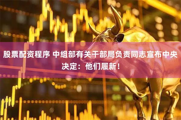 股票配资程序 中组部有关干部局负责同志宣布中央决定：他们履新！