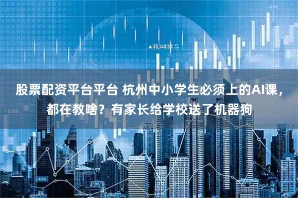 股票配资平台平台 杭州中小学生必须上的AI课，都在教啥？有家长给学校送了机器狗
