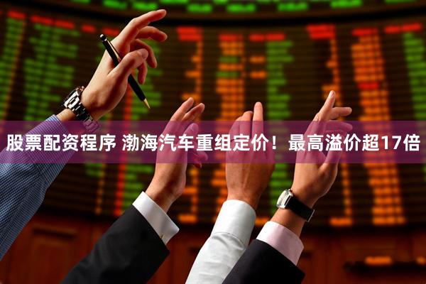 股票配资程序 渤海汽车重组定价！最高溢价超17倍