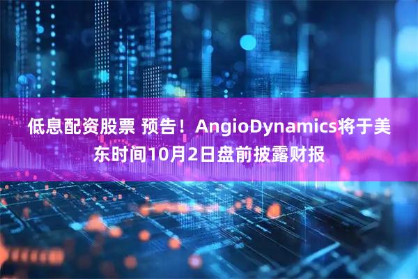 低息配资股票 预告！AngioDynamics将于美东时间10月2日盘前披露财报